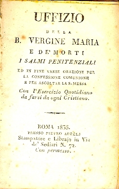 Cover  Uffizio della b. Vergine Maria e de' morti : i salmi penitenziali ed in fine varie orazioni per la confessione comunione e per ascoltar la S. Messa : con l'esercizio quotidiano da farsi da ogni Cristiano