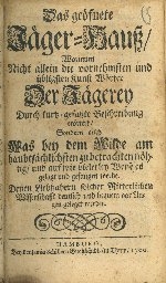 Cover  Das geöfnete Jäger-Hauß Worinnen Nicht allein die vornehmsten und übligsten Kunst-Wörter Der Jägerey Durch kurtz-gefaßte Beschreibung erörtert Sondern auch Was bey dem Wilde am haubtsächlichsten zu betrachten nöhtig und auf wie vielerley Weise es gejagt und gefangen werde. Denen Liebhabern solcher Ritterlichen Wissenschafft deutlich und bequem vor Augen geleget werden